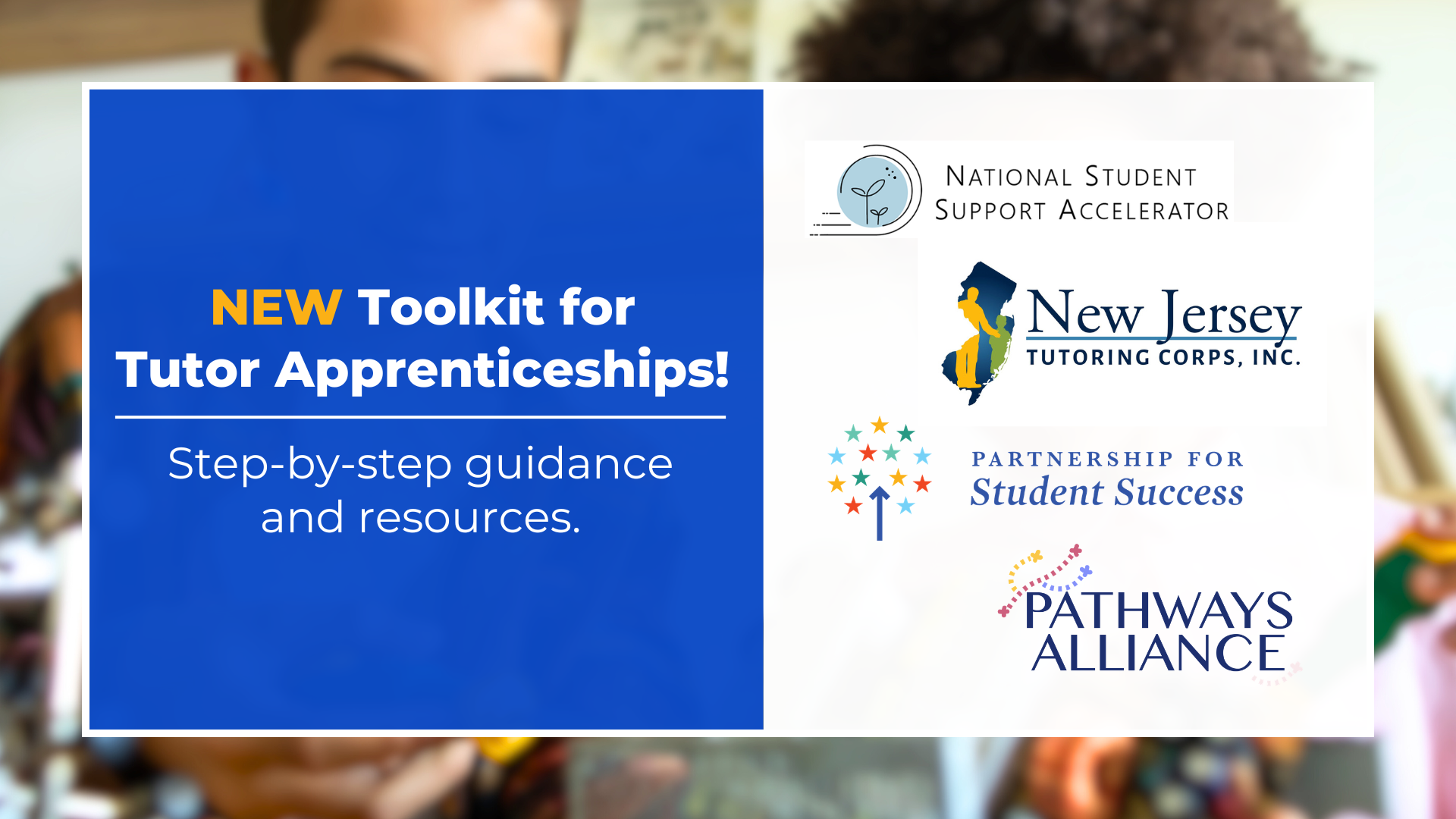 Promotional image for the Tutor Apprenticeship Toolkit. There is a blue box on the left half of the image with the words: NEW Toolkit for Tutor Apprenticeships! Step-by-step guidance and resources. There is a white box on the right half of the image with the logos of the National Student Support Accelerator, the New Jersey Tutoring Corps, the Partnership for Student Success, and the Pathways Alliance.