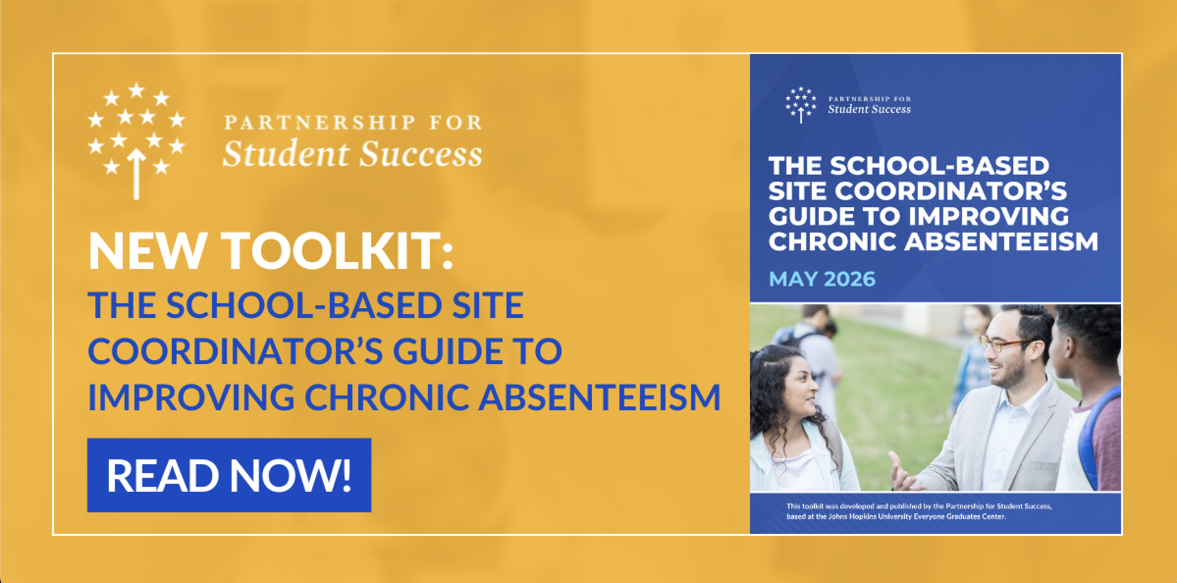 Screenshot 2026-05-15 at 12.56.44 PM A yellow and blue graphic from the Partnership for Student Success announcing a NEW TOOLKIT titled THE SCHOOL BASED SITE COORDINATOR’S GUIDE TO IMPROVING CHRONIC ABSENTEEISM. The left side features the title in white and blue text with a blue READ NOW button. The right side shows a preview of the toolkit cover dated MAY 2026 which includes a photo of a male educator talking with two students in an outdoor setting. The Partnership for Student Success logo is displayed in both sections of the graphic.
